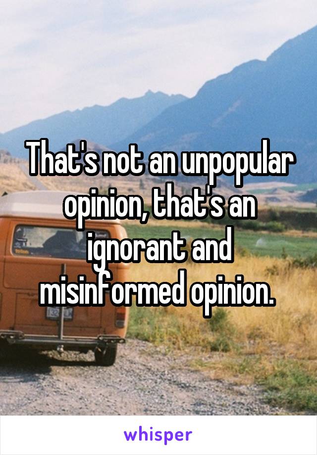 That's not an unpopular opinion, that's an ignorant and misinformed opinion. 