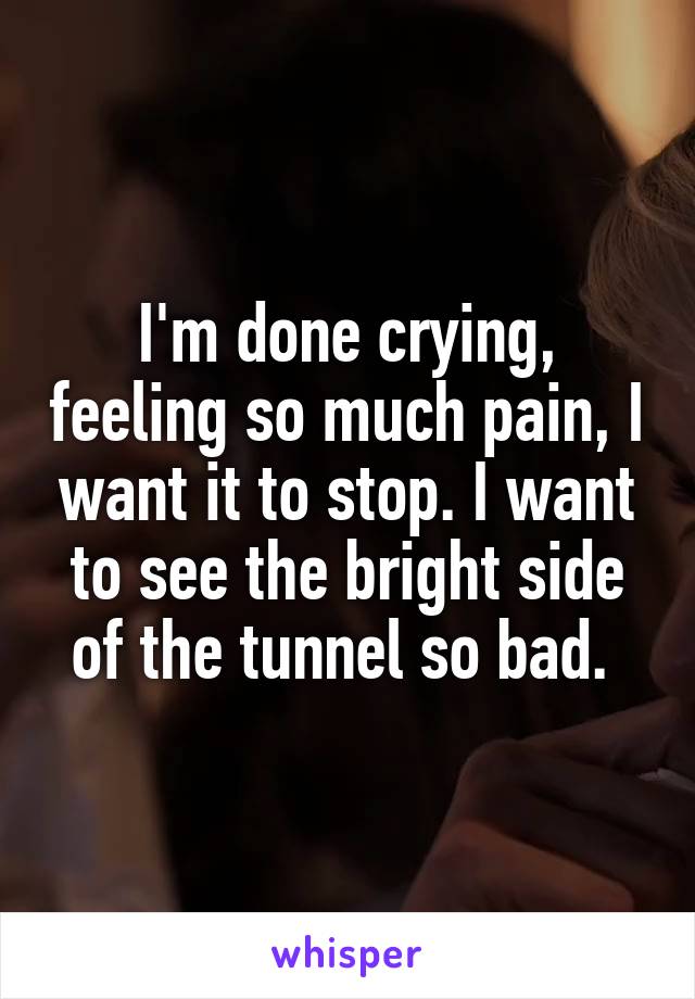 I'm done crying, feeling so much pain, I want it to stop. I want to see the bright side of the tunnel so bad. 