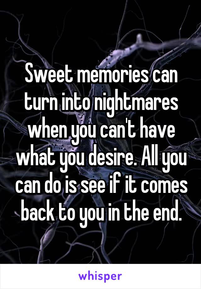 Sweet memories can turn into nightmares when you can't have what you desire. All you can do is see if it comes back to you in the end.