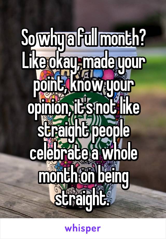 So why a full month? Like okay, made your point, know your opinion, it's not like straight people celebrate a whole month on being straight. 