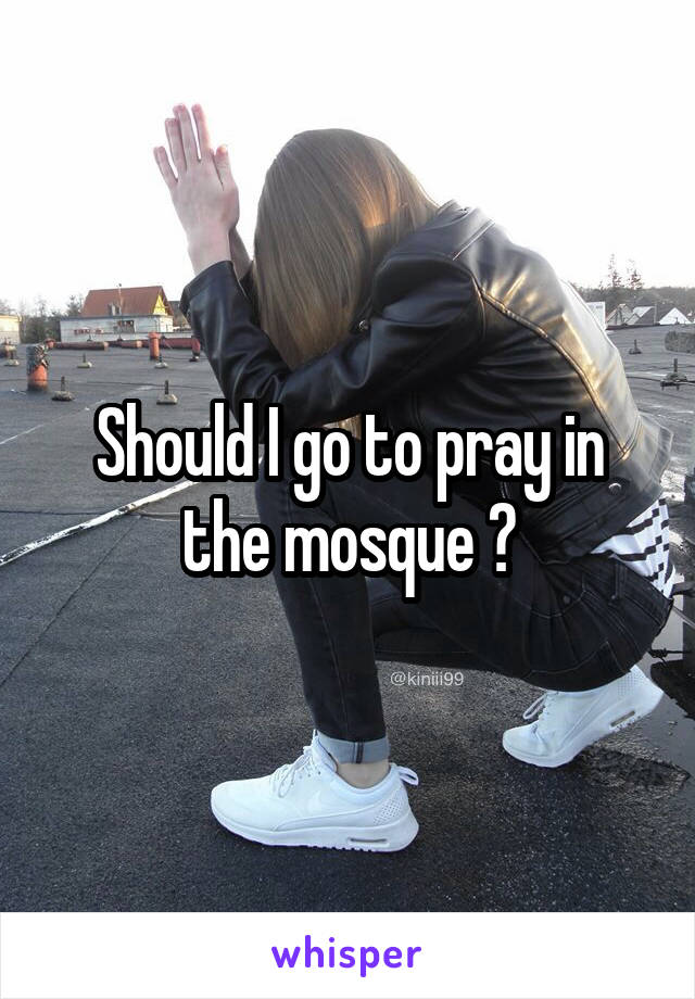 Should I go to pray in the mosque ?