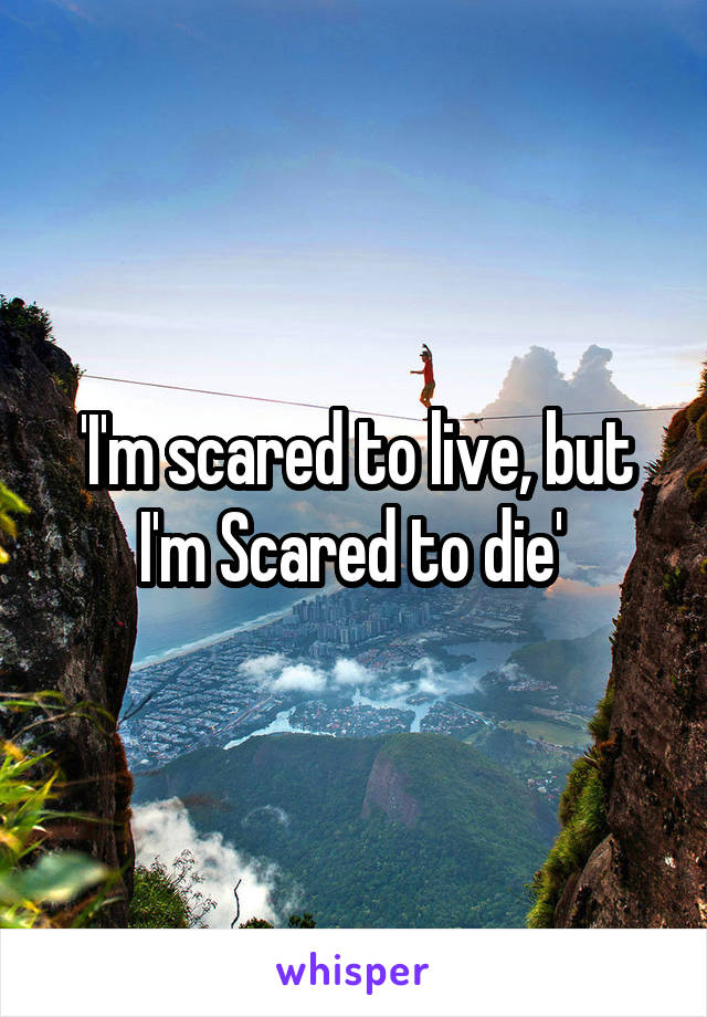 'I'm scared to live, but I'm Scared to die' 