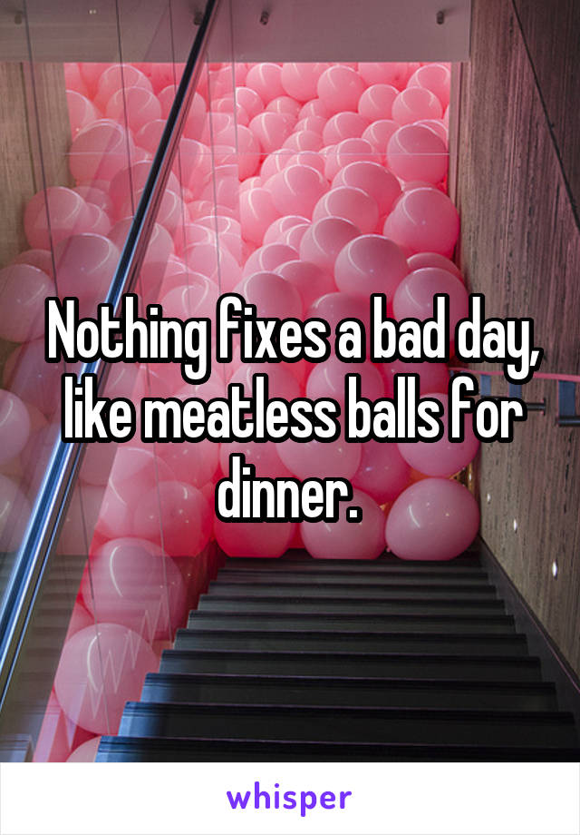 Nothing fixes a bad day, like meatless balls for dinner. 