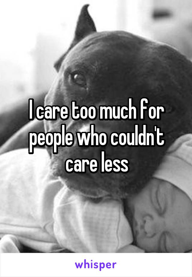 I care too much for people who couldn't care less