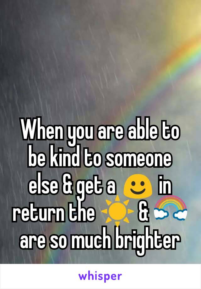 When you are able to be kind to someone else & get a ☺ in return the ☀ & 🌈 are so much brighter