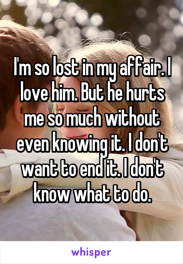 I'm so lost in my affair. I love him. But he hurts me so much without even knowing it. I don't want to end it. I don't know what to do.