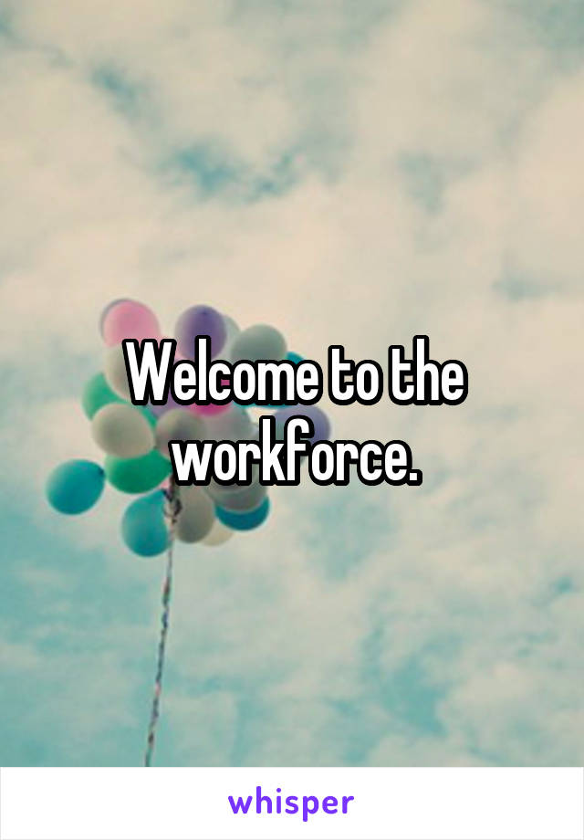 Welcome to the workforce.