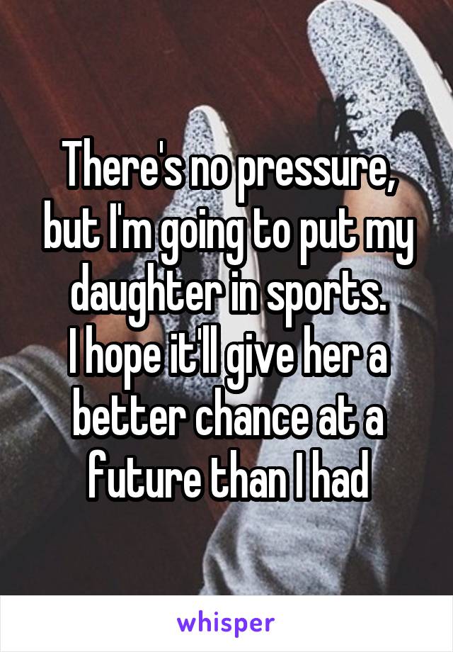 There's no pressure, but I'm going to put my daughter in sports.
I hope it'll give her a better chance at a future than I had
