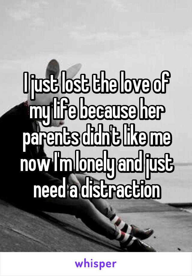 I just lost the love of my life because her parents didn't like me now I'm lonely and just need a distraction