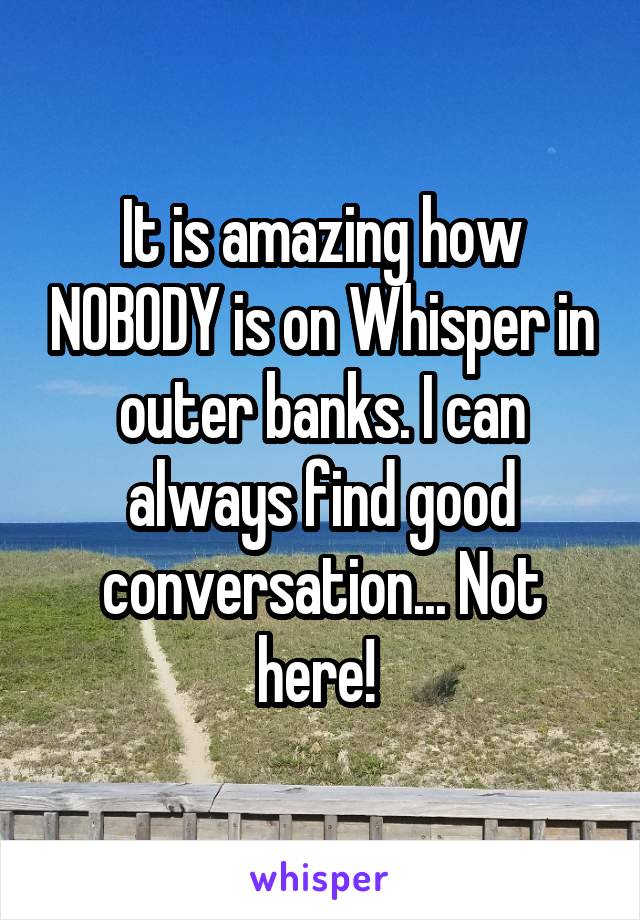 It is amazing how NOBODY is on Whisper in outer banks. I can always find good conversation... Not here! 