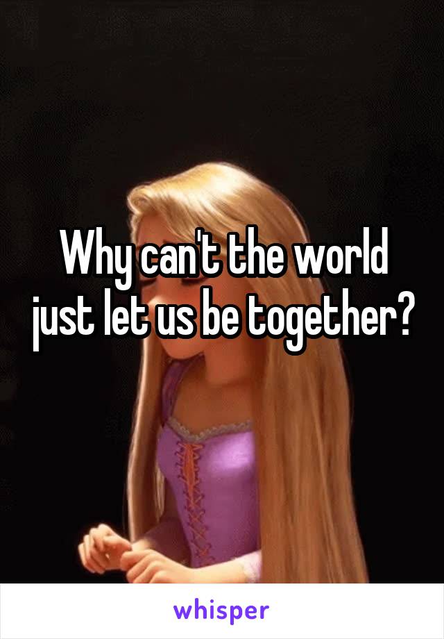 Why can't the world just let us be together? 