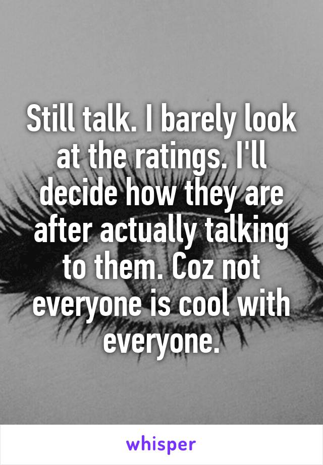Still talk. I barely look at the ratings. I'll decide how they are after actually talking to them. Coz not everyone is cool with everyone.