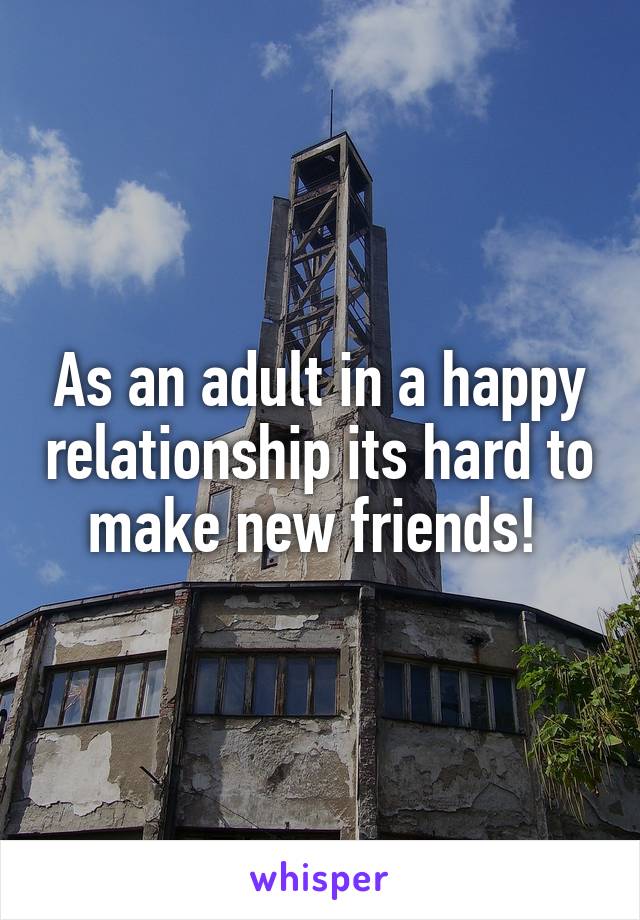 As an adult in a happy relationship its hard to make new friends! 