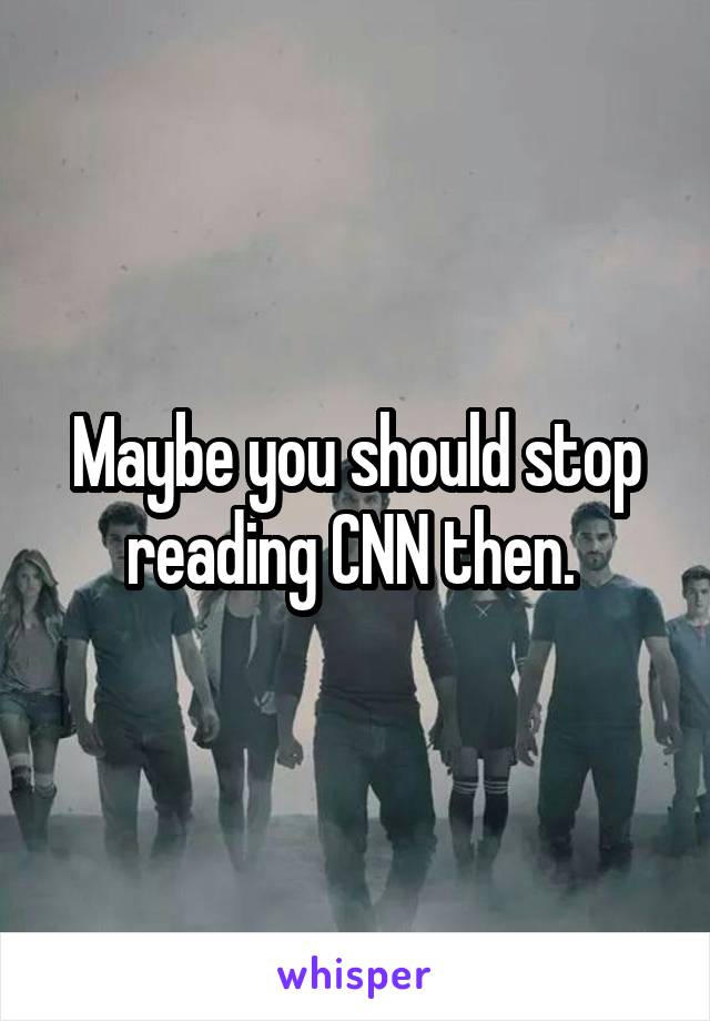 Maybe you should stop reading CNN then. 
