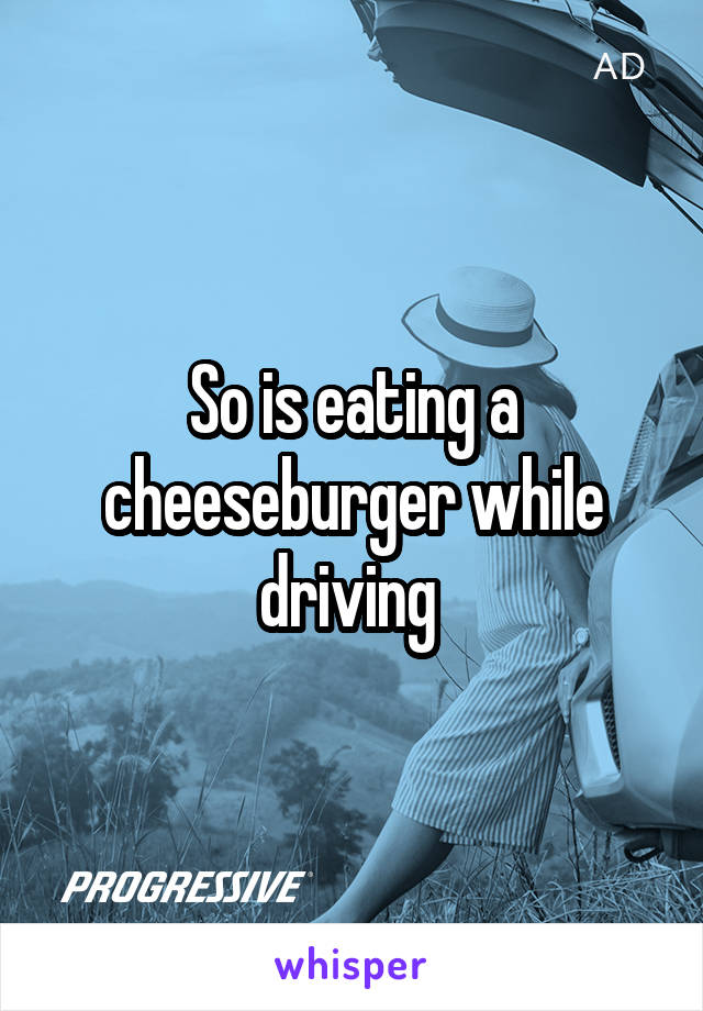 So is eating a cheeseburger while driving 