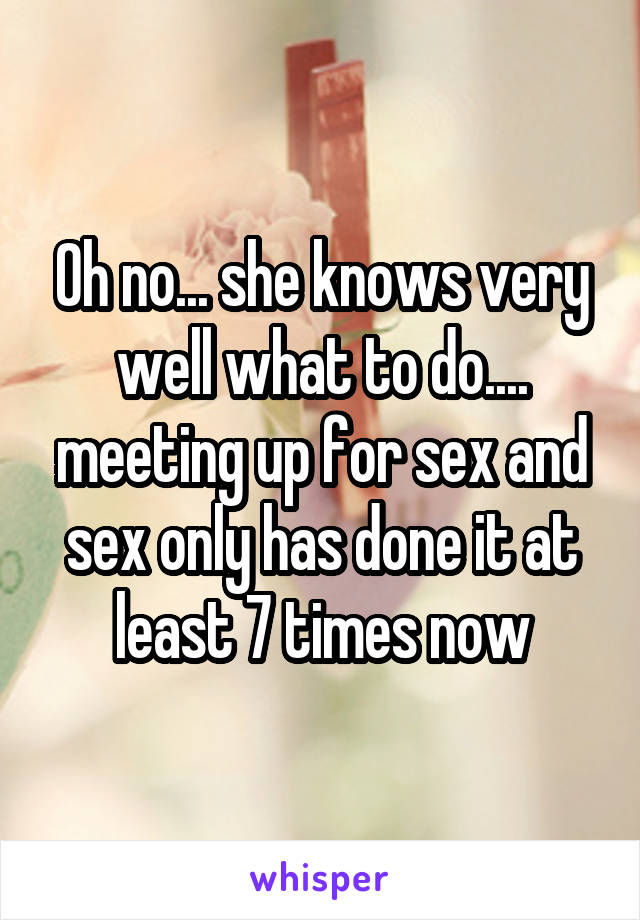 Oh no... she knows very well what to do.... meeting up for sex and sex only has done it at least 7 times now