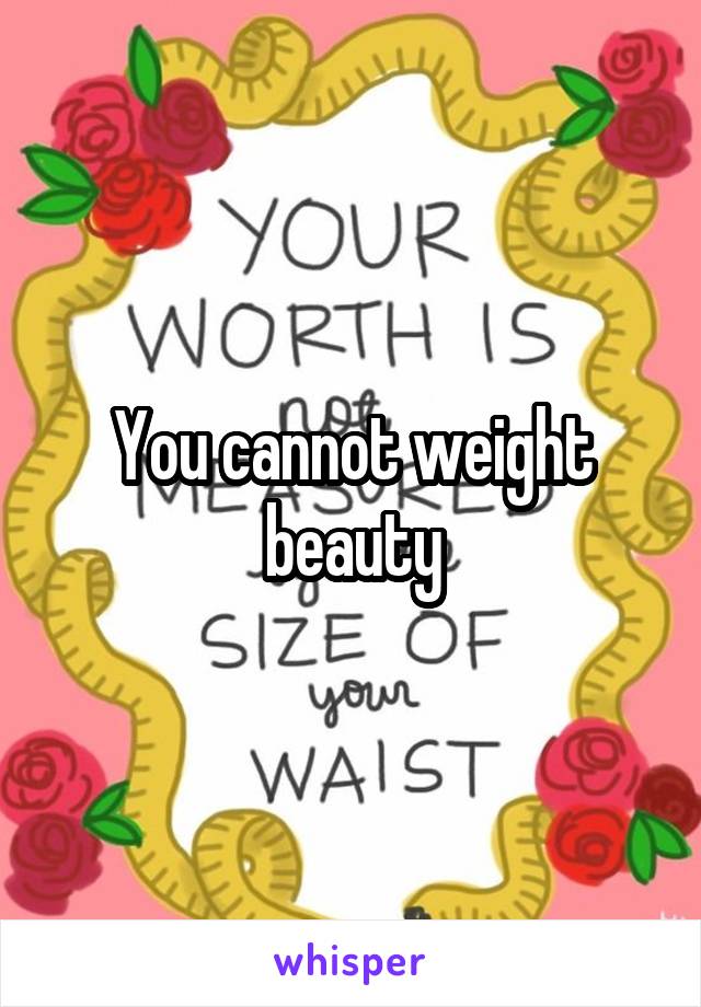 You cannot weight beauty