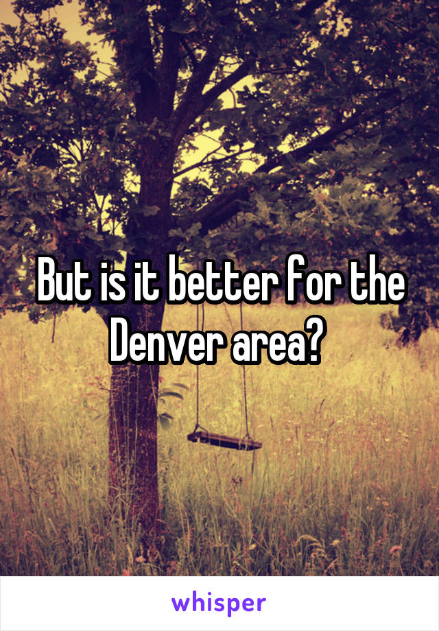 But is it better for the Denver area? 