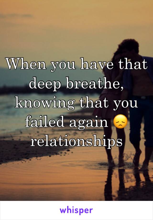 When you have that deep breathe, knowing that you failed again 😞 relationships 