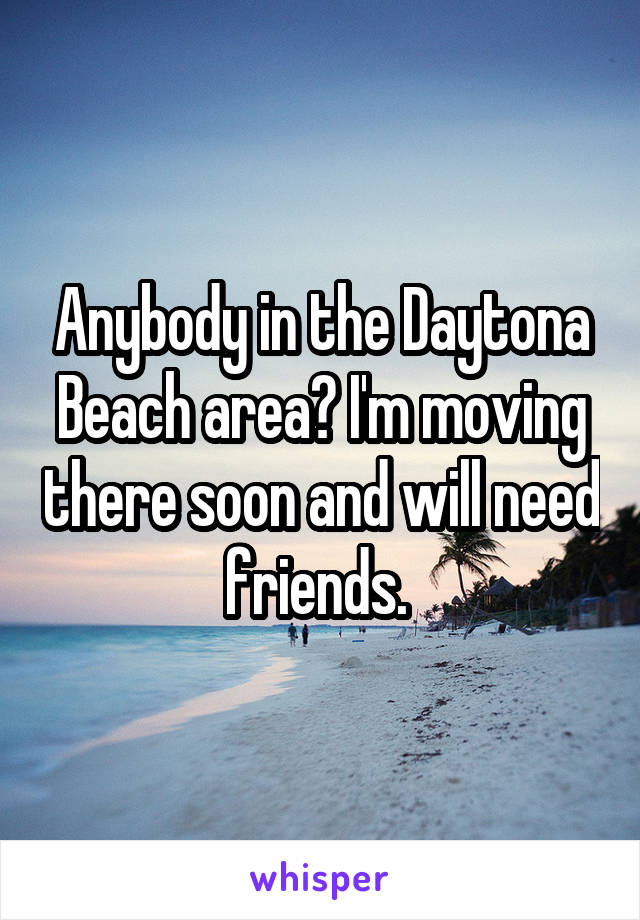 Anybody in the Daytona Beach area? I'm moving there soon and will need friends. 