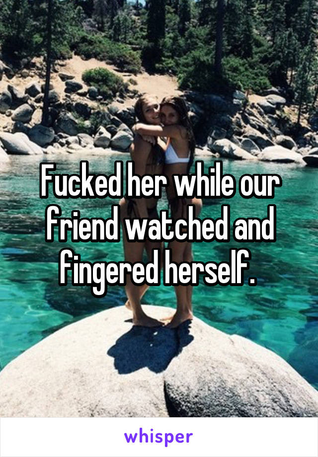 Fucked her while our friend watched and fingered herself. 