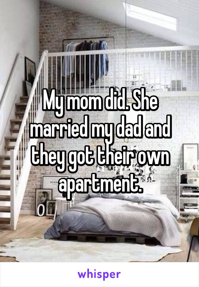 My mom did. She married my dad and they got their own apartment.