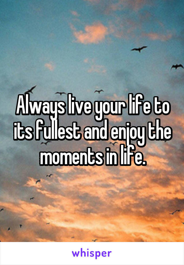 Always live your life to its fullest and enjoy the moments in life.