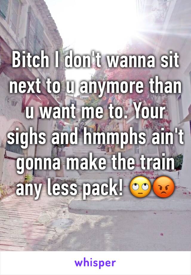 Bitch I don't wanna sit next to u anymore than u want me to. Your sighs and hmmphs ain't gonna make the train any less pack! 🙄😡 