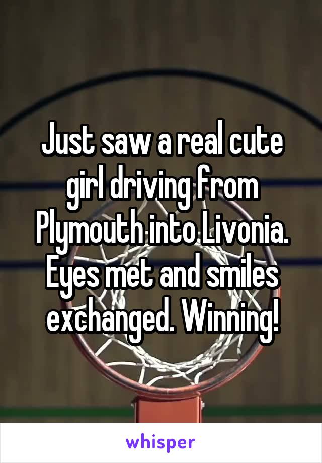 Just saw a real cute girl driving from Plymouth into Livonia. Eyes met and smiles exchanged. Winning!