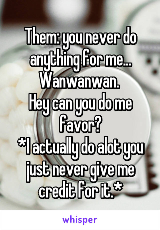 Them: you never do anything for me... Wanwanwan. 
Hey can you do me favor?
*I actually do alot you just never give me credit for it.*