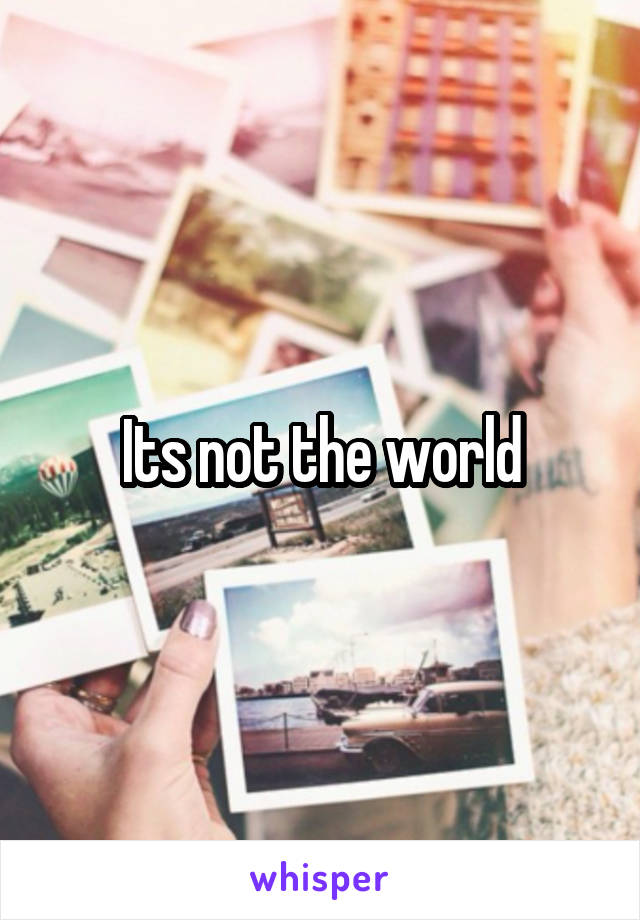 Its not the world