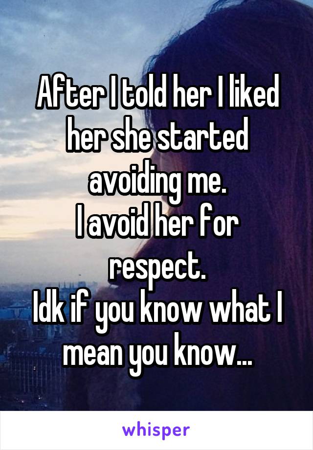 After I told her I liked her she started avoiding me.
I avoid her for respect.
Idk if you know what I mean you know...