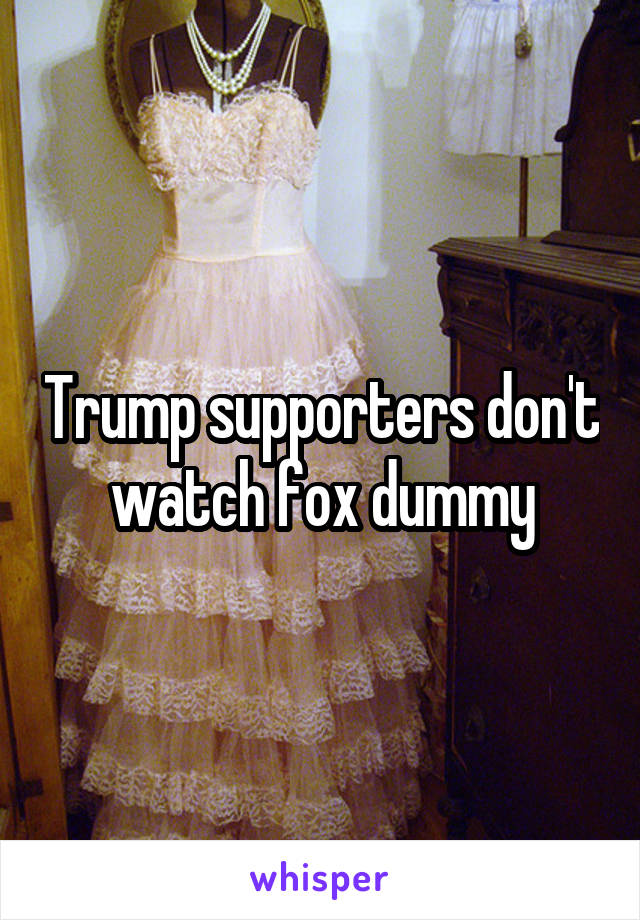 Trump supporters don't watch fox dummy