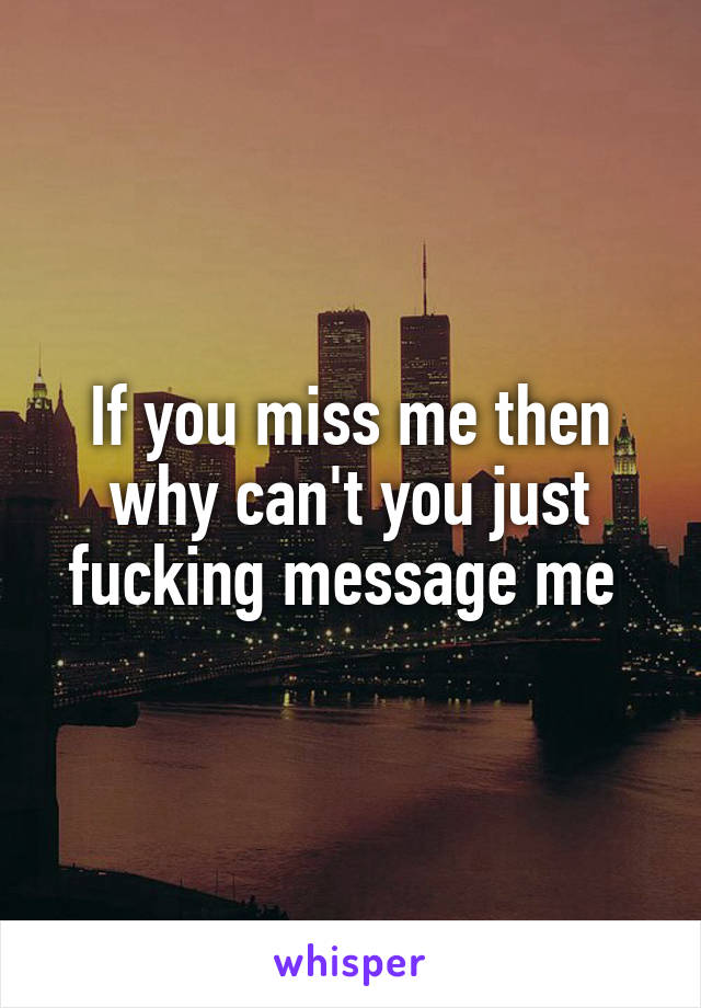 If you miss me then why can't you just fucking message me 