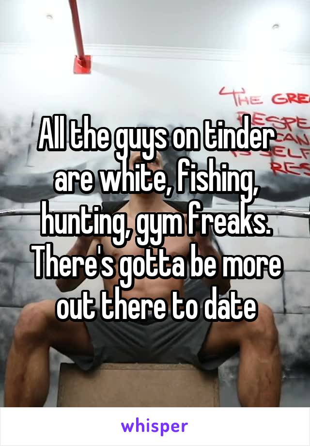 All the guys on tinder are white, fishing, hunting, gym freaks. There's gotta be more out there to date