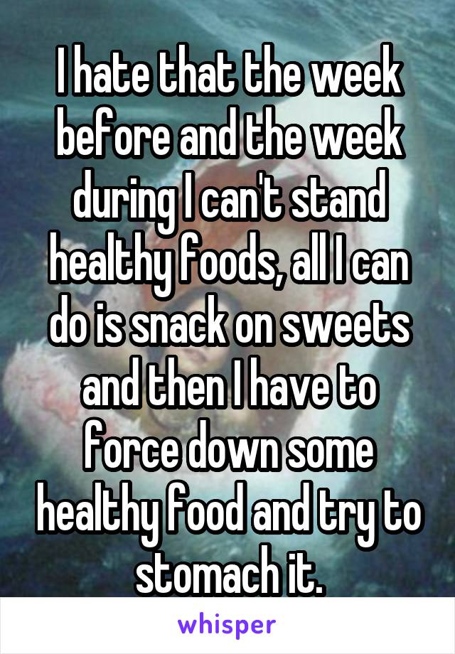 I hate that the week before and the week during I can't stand healthy foods, all I can do is snack on sweets and then I have to force down some healthy food and try to stomach it.