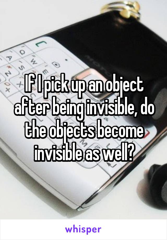 If I pick up an object after being invisible, do the objects become invisible as well?
