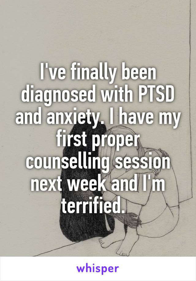 I've finally been diagnosed with PTSD and anxiety. I have my first proper counselling session next week and I'm terrified.  