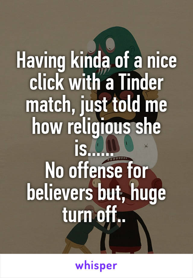 Having kinda of a nice click with a Tinder match, just told me how religious she is...... 
No offense for believers but, huge turn off.. 