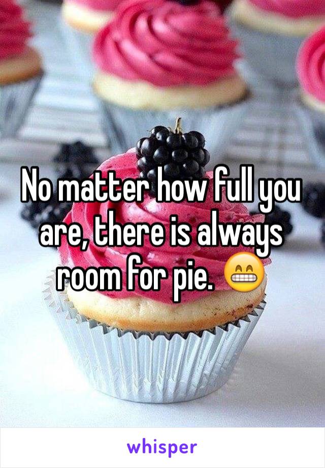 No matter how full you are, there is always room for pie. 😁