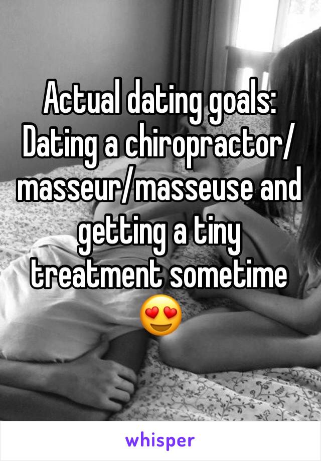 Actual dating goals:
Dating a chiropractor/masseur/masseuse and getting a tiny treatment sometime 😍