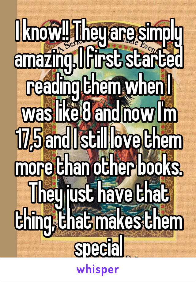 I know!! They are simply amazing. I first started reading them when I was like 8 and now I'm 17,5 and I still love them more than other books. They just have that thing, that makes them special