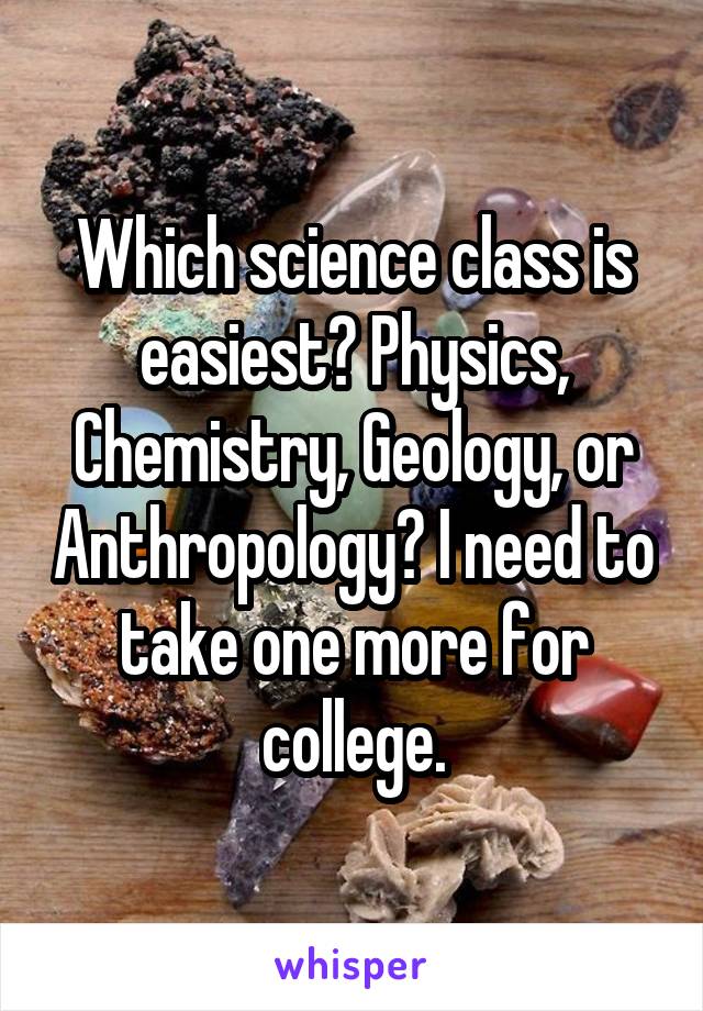 Which science class is easiest? Physics, Chemistry, Geology, or Anthropology? I need to take one more for college.