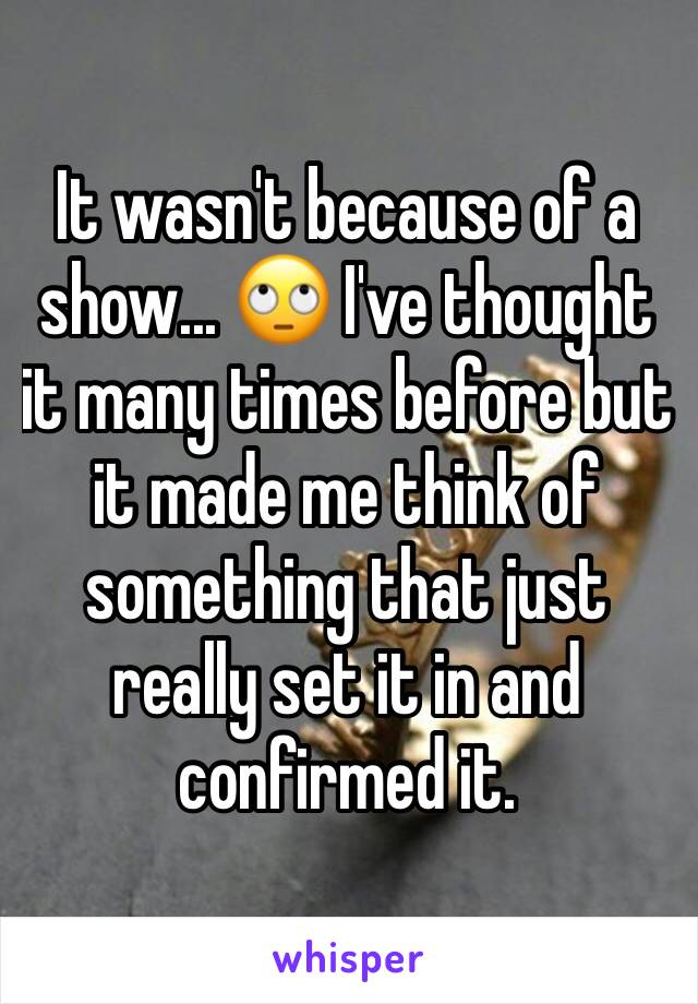 It wasn't because of a show... 🙄 I've thought it many times before but it made me think of something that just really set it in and confirmed it. 