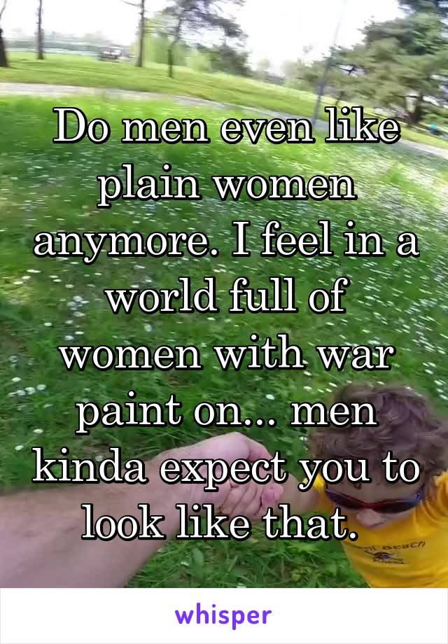 Do men even like plain women anymore. I feel in a world full of women with war paint on... men kinda expect you to look like that. 