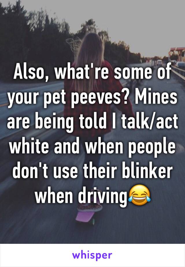 Also, what're some of your pet peeves? Mines are being told I talk/act white and when people don't use their blinker when driving😂