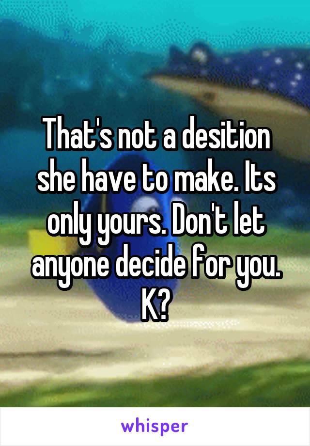 That's not a desition she have to make. Its only yours. Don't let anyone decide for you. K?