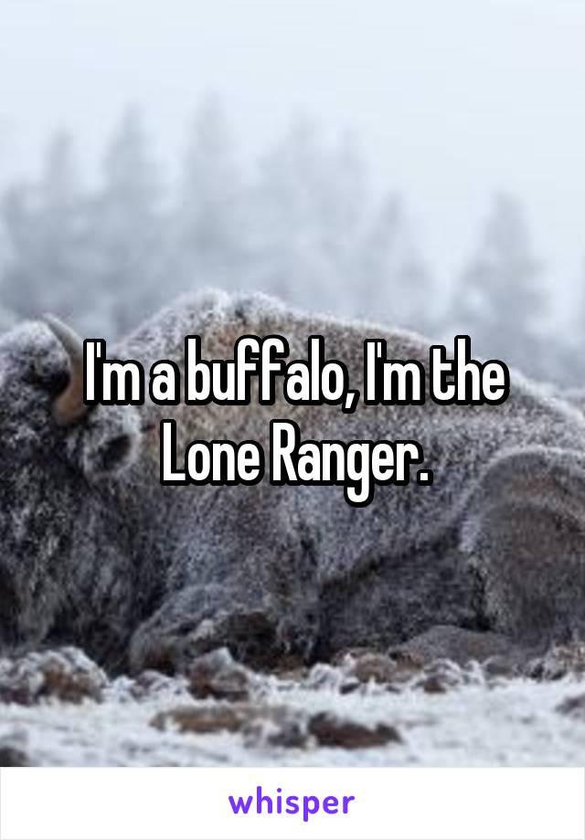 I'm a buffalo, I'm the Lone Ranger.