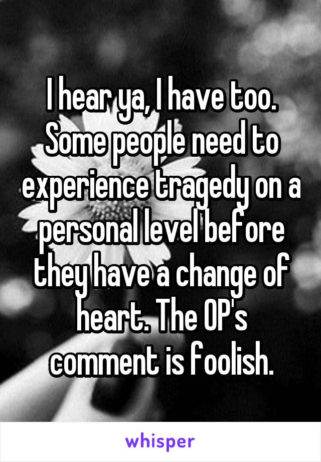 I hear ya, I have too. Some people need to experience tragedy on a personal level before they have a change of heart. The OP's comment is foolish.