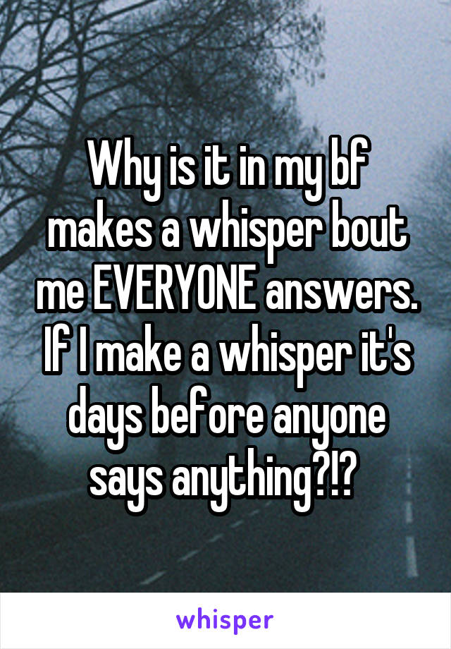 Why is it in my bf makes a whisper bout me EVERYONE answers. If I make a whisper it's days before anyone says anything?!? 